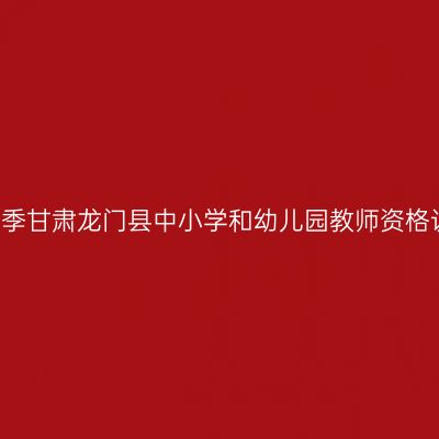 2017年春季甘肃龙门县中小学和幼儿园教师资格认定通知