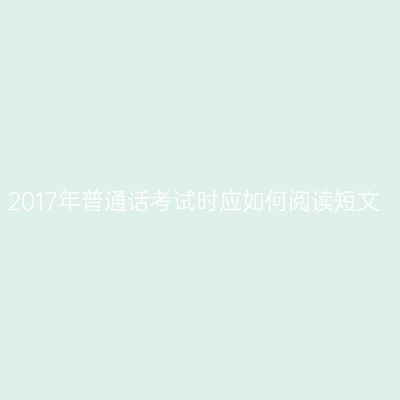 2017年普通话考试时应如何阅读短文