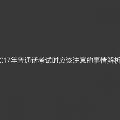 2017年普通话考试时应该注意的事情解析