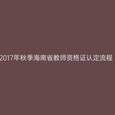 2017年秋季海南省教师资格证认定流程