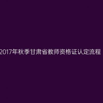 2017年秋季甘肃省教师资格证认定流程