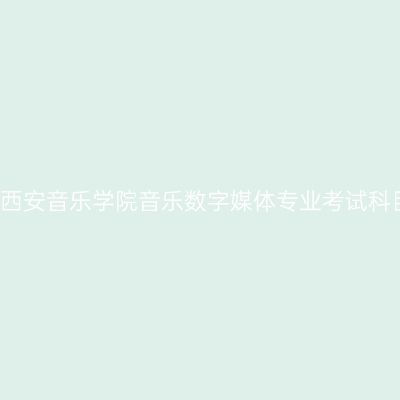 2017年西安音乐学院音乐数字媒体专业考试科目详解