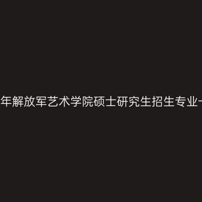 2017年解放军艺术学院硕士研究生招生专业一览