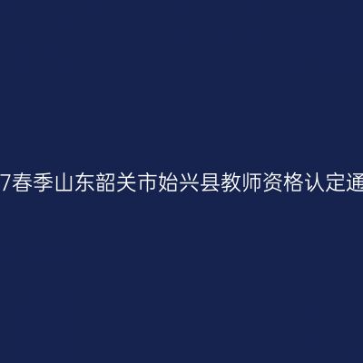 2017春季山东韶关市始兴县教师资格认定通知