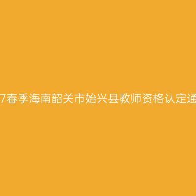 2017春季海南韶关市始兴县教师资格认定通知