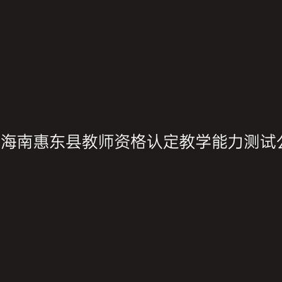 2017海南惠东县教师资格认定教学能力测试公告