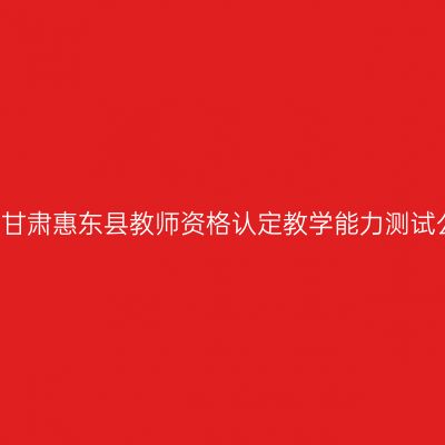 2017甘肃惠东县教师资格认定教学能力测试公告