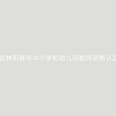 2017秋季吉林阳春市中小学和幼儿园教师资格认定通知(含