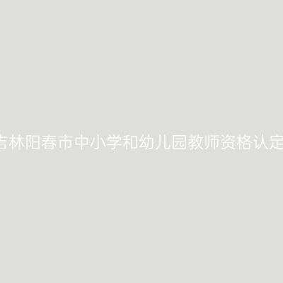 2017秋季吉林阳春市中小学和幼儿园教师资格认定通知（含
