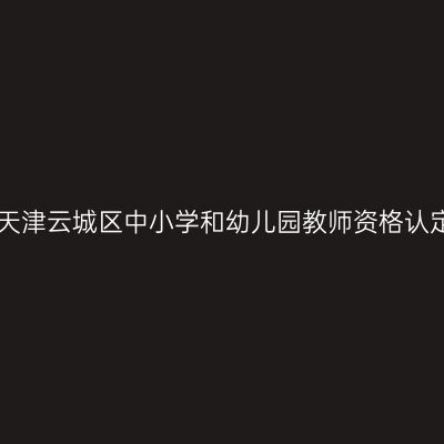 2017秋季天津云城区中小学和幼儿园教师资格认定通知(含