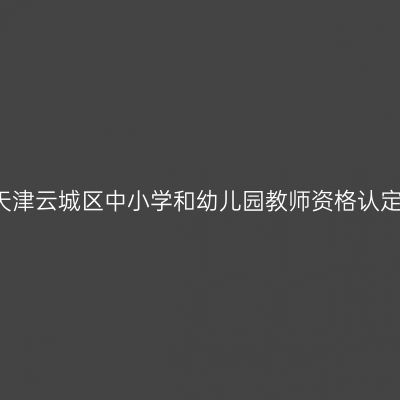 2017秋季天津云城区中小学和幼儿园教师资格认定通知（含