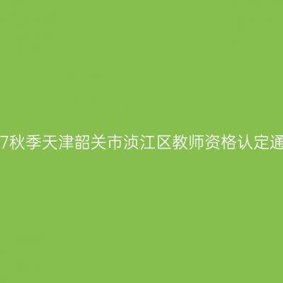 2017秋季天津韶关市浈江区教师资格认定通知