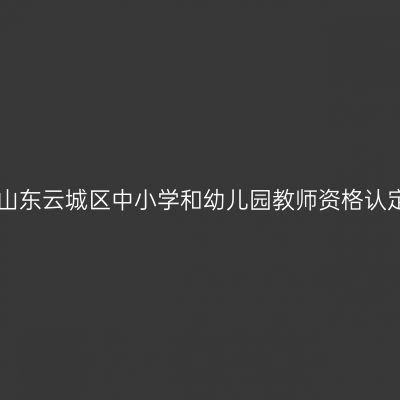 2017秋季山东云城区中小学和幼儿园教师资格认定通知(含