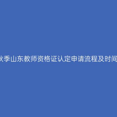 2017秋季山东教师资格证认定申请流程及时间安排