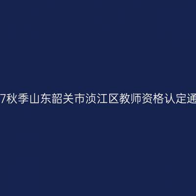 2017秋季山东韶关市浈江区教师资格认定通知