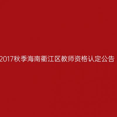 2017秋季海南衢江区教师资格认定公告