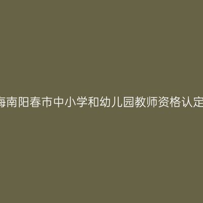 2017秋季海南阳春市中小学和幼儿园教师资格认定通知（含
