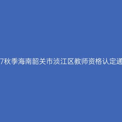 2017秋季海南韶关市浈江区教师资格认定通知