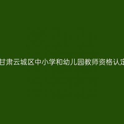 2017秋季甘肃云城区中小学和幼儿园教师资格认定通知(含