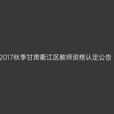 2017秋季甘肃衢江区教师资格认定公告