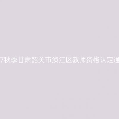2017秋季甘肃韶关市浈江区教师资格认定通知
