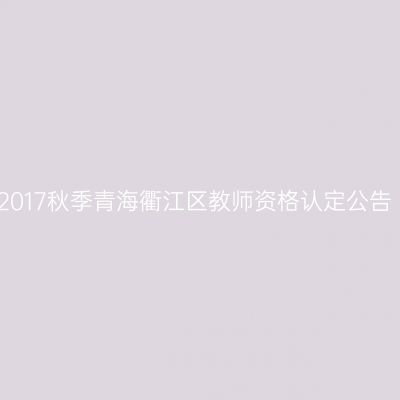2017秋季青海衢江区教师资格认定公告