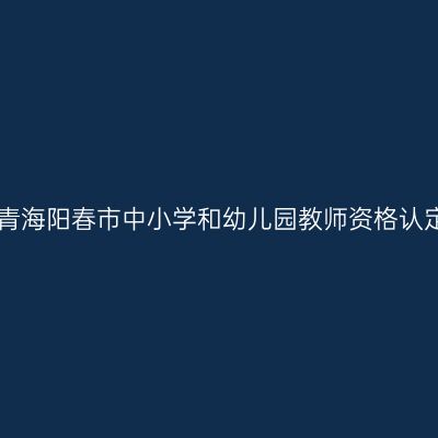 2017秋季青海阳春市中小学和幼儿园教师资格认定通知(含