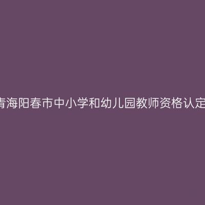 2017秋季青海阳春市中小学和幼儿园教师资格认定通知（含