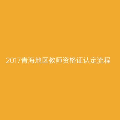 2017青海地区教师资格证认定流程