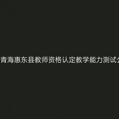 2017青海惠东县教师资格认定教学能力测试公告