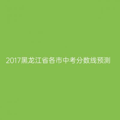 2017年黑龙江省中考分数线预测一览