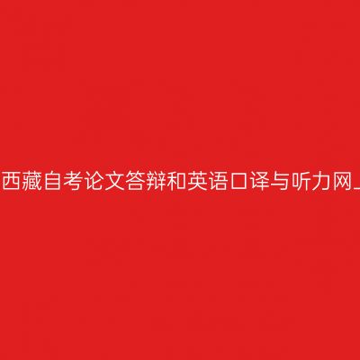 2018上半年西藏自考论文答辩和英语口译与听力网上报名通知