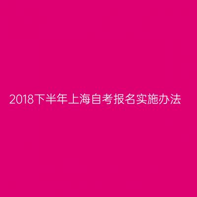 2018下半年上海自考报名实施办法