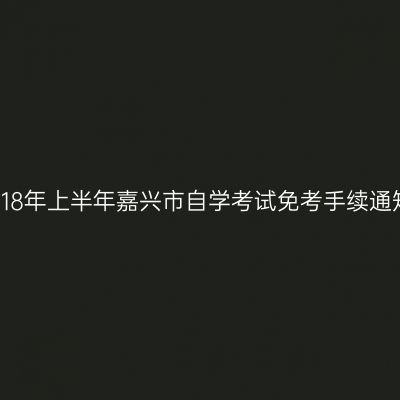 2018年上半年嘉兴市自学考试免考手续通知