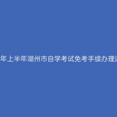 2018年上半年湖州市自学考试免考手续办理通知