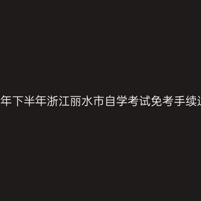 2018年下半年浙江丽水市自学考试免考手续通知