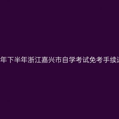2018年下半年浙江嘉兴市自学考试免考手续通知