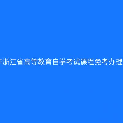 2018年下半年浙江省高等教育自学考试课程免考办理指南（考生）