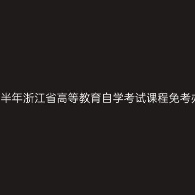 2018年下半年浙江省高等教育自学考试课程免考办理通告