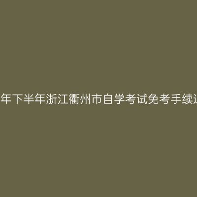 2018年下半年浙江衢州市自学考试免考手续通知