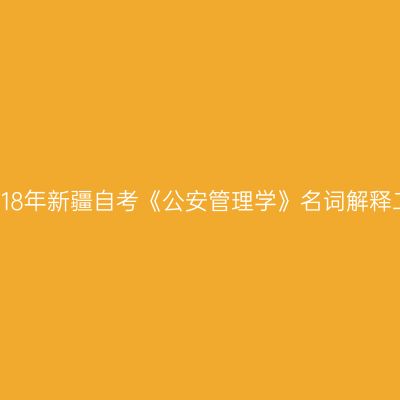 2018年新疆自考《公安管理学》名词解释二