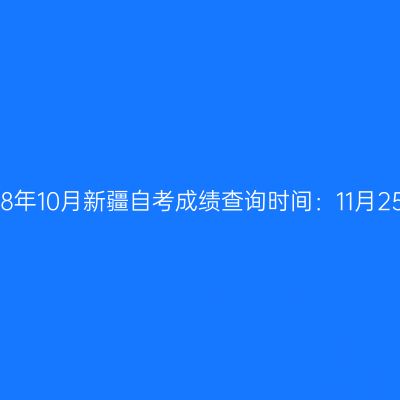 2018年10月新疆自考成绩查询时间：11月25日
