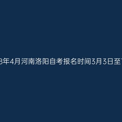 2018年4月河南洛阳自考报名时间3月3日至7日