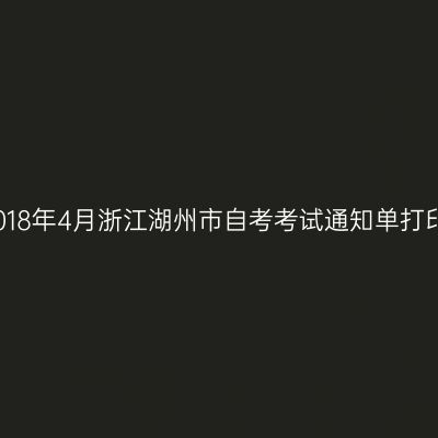 2018年4月浙江湖州市自考考试通知单打印