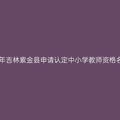 2018上半年吉林紫金县申请认定中小学教师资格名单公示(