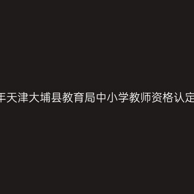 2018上半年天津大埔县教育局中小学教师资格认定工作通知