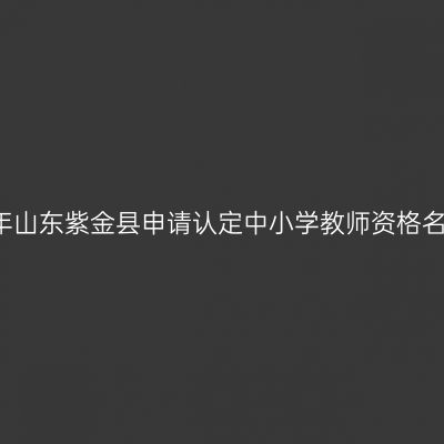 2018上半年山东紫金县申请认定中小学教师资格名单公示（