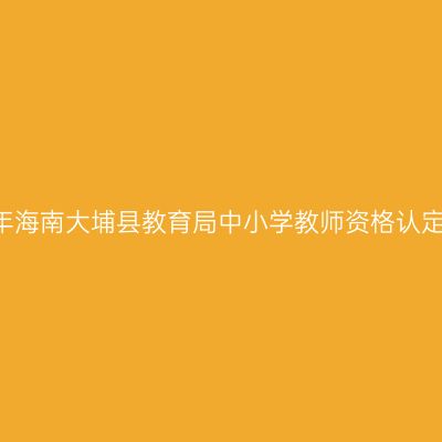 2018上半年海南大埔县教育局中小学教师资格认定工作通知