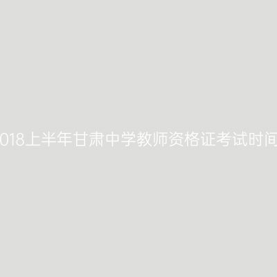 2018上半年甘肃中学教师资格证考试时间