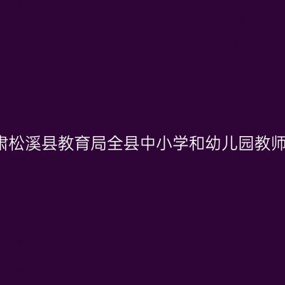 2018上半年甘肃松溪县教育局全县中小学和幼儿园教师资格认定公告